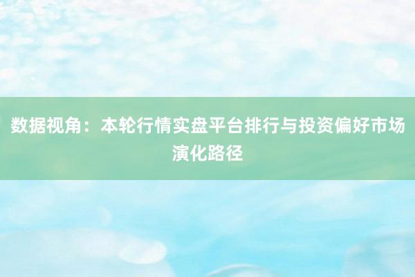 数据视角:本轮行情实盘平台排行与投资偏好市场演化路径