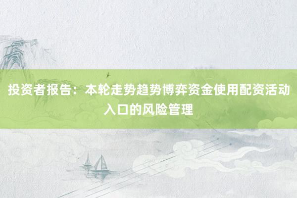 投资者报告：本轮走势趋势博弈资金使用配资活动入口的风险管理