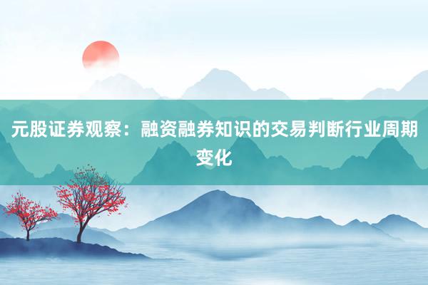 元股证券观察：融资融券知识的交易判断行业周期变化