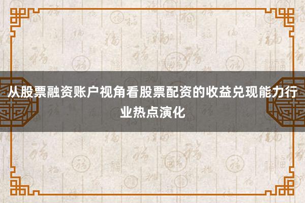 从股票融资账户视角看股票配资的收益兑现能力行业热点演化