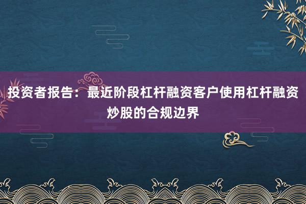 投资者报告:最近阶段杠杆融资客户使用杠杆融资炒股的合规边界