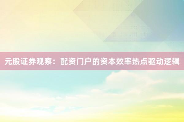 元股证券观察：配资门户的资本效率热点驱动逻辑