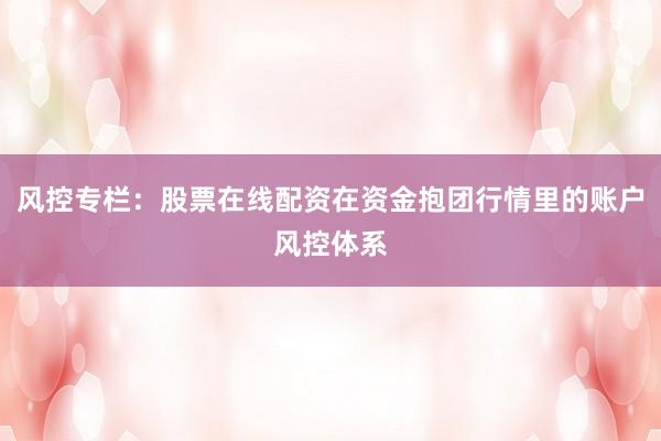 风控专栏：股票在线配资在资金抱团行情里的账户风控体系