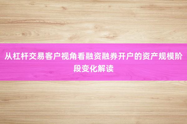 从杠杆交易客户视角看融资融券开户的资产规模阶段变化解读