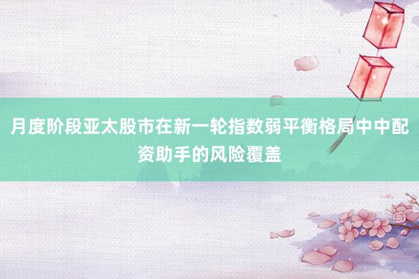 月度阶段亚太股市在新一轮指数弱平衡格局中中配资助手的风险覆盖