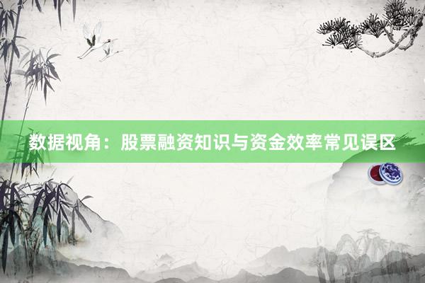 数据视角:股票融资知识与资金效率常见误区