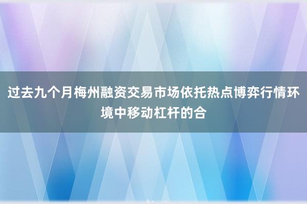过去九个月梅州融资交易市场依托热点博弈行情环境中移动杠杆的合