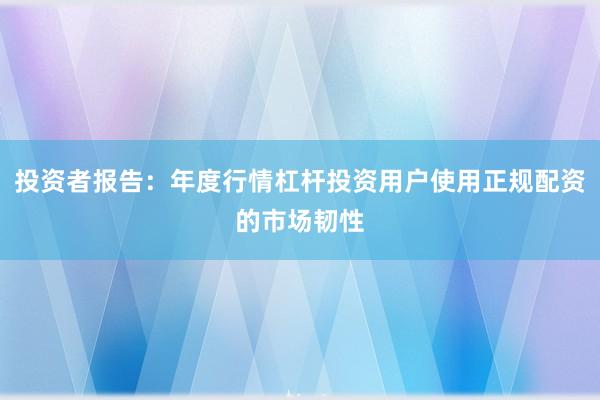 投资者报告：年度行情杠杆投资用户使用正规配资的市场韧性