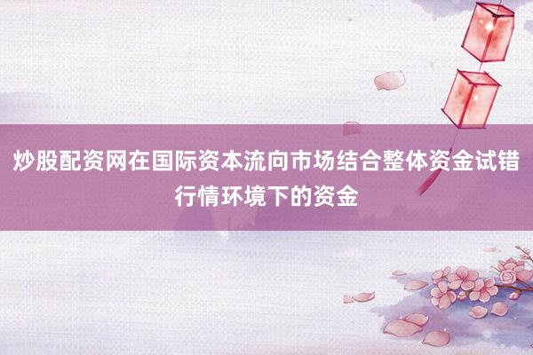 炒股配资网在国际资本流向市场结合整体资金试错行情环境下的资金
