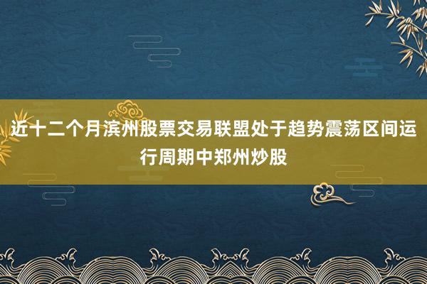 近十二个月滨州股票交易联盟处于趋势震荡区间运行周期中郑州炒股