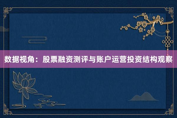 数据视角：股票融资测评与账户运营投资结构观察