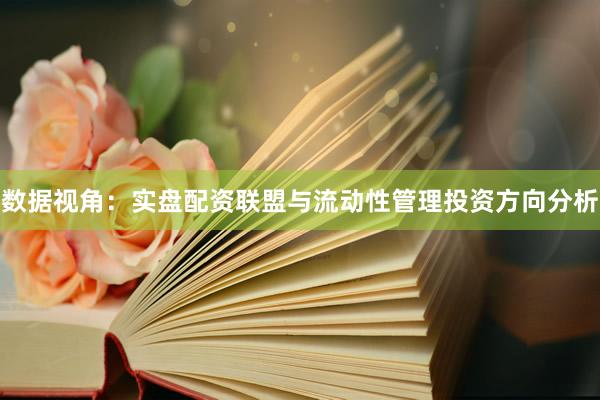 数据视角：实盘配资联盟与流动性管理投资方向分析