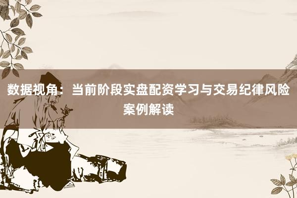 数据视角：当前阶段实盘配资学习与交易纪律风险案例解读