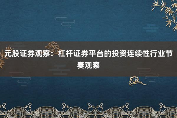 元股证券观察:杠杆证券平台的投资连续性行业节奏观察