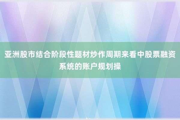 亚洲股市结合阶段性题材炒作周期来看中股票融资系统的账户规划操