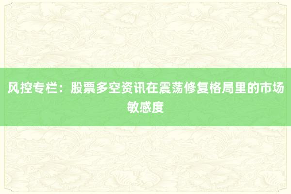 风控专栏:股票多空资讯在震荡修复格局里的市场敏感度