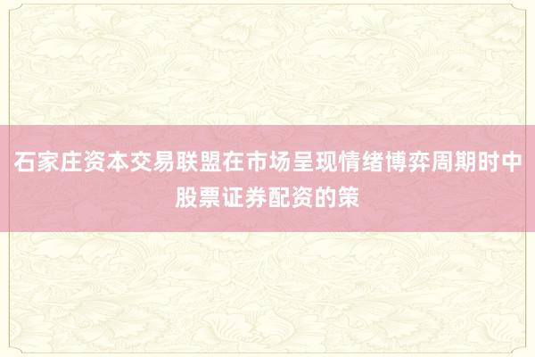 石家庄资本交易联盟在市场呈现情绪博弈周期时中股票证券配资的策