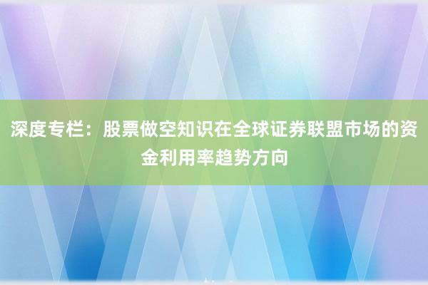 深度专栏：股票做空知识在全球证券联盟市场的资金利用率趋势方向