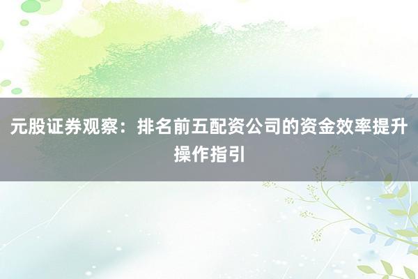 元股证券观察：排名前五配资公司的资金效率提升操作指引