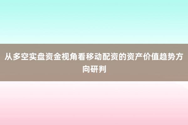 从多空实盘资金视角看移动配资的资产价值趋势方向研判