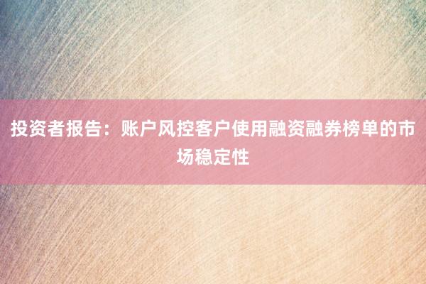 投资者报告：账户风控客户使用融资融券榜单的市场稳定性