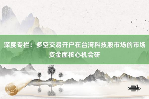 深度专栏：多空交易开户在台湾科技股市场的市场资金面核心机会研
