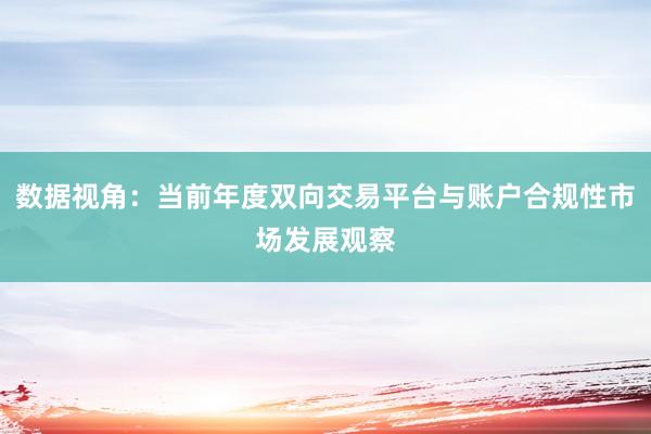 数据视角：当前年度双向交易平台与账户合规性市场发展观察