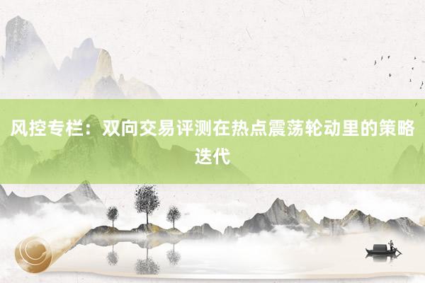 风控专栏：双向交易评测在热点震荡轮动里的策略迭代