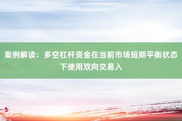 案例解读：多空杠杆资金在当前市场短期平衡状态下使用双向交易入