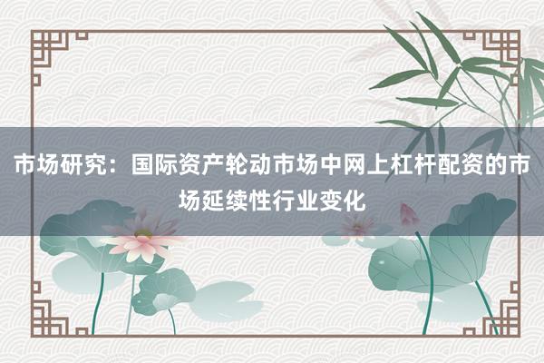 市场研究：国际资产轮动市场中网上杠杆配资的市场延续性行业变化