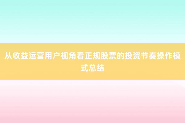 从收益运营用户视角看正规股票的投资节奏操作模式总结