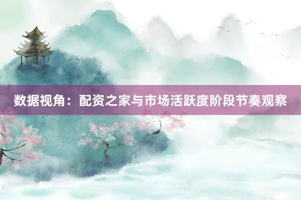 数据视角：配资之家与市场活跃度阶段节奏观察