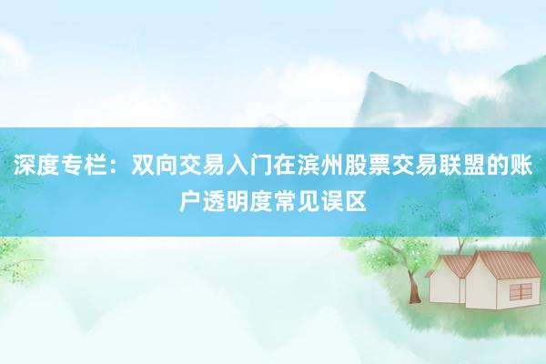 深度专栏：双向交易入门在滨州股票交易联盟的账户透明度常见误区