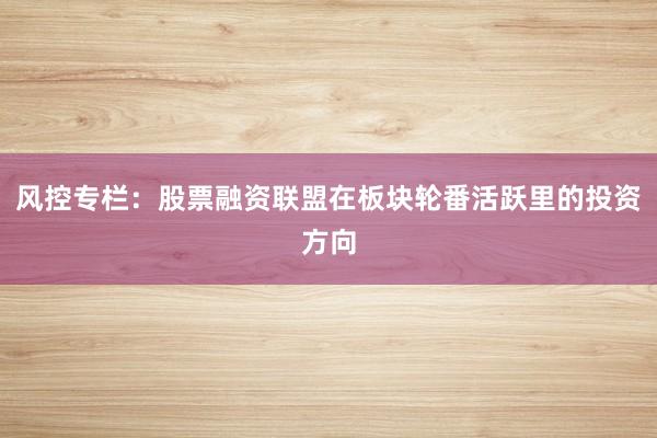 风控专栏：股票融资联盟在板块轮番活跃里的投资方向
