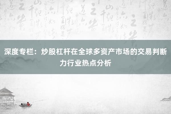 深度专栏：炒股杠杆在全球多资产市场的交易判断力行业热点分析