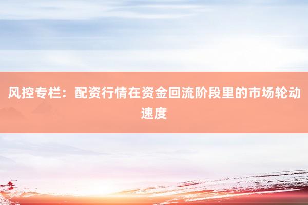 风控专栏：配资行情在资金回流阶段里的市场轮动速度