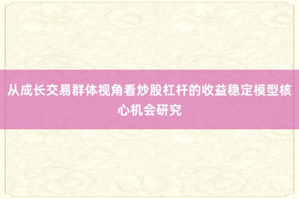 从成长交易群体视角看炒股杠杆的收益稳定模型核心机会研究
