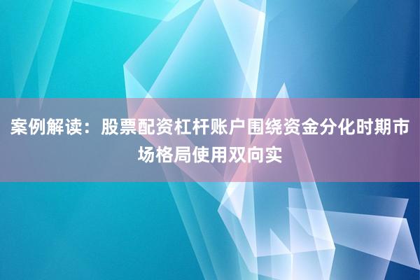 案例解读：股票配资杠杆账户围绕资金分化时期市场格局使用双向实