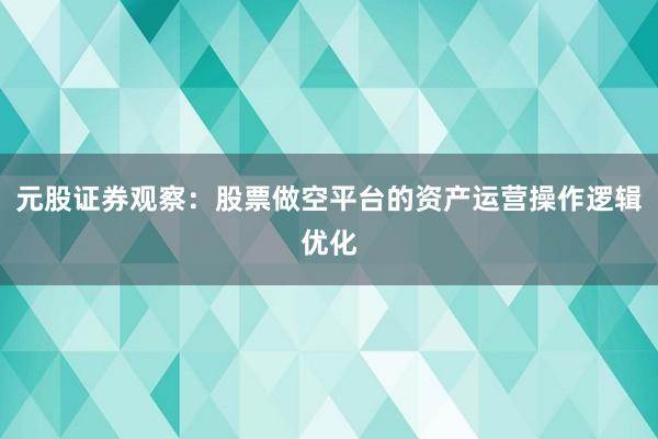 元股证券观察：股票做空平台的资产运营操作逻辑优化