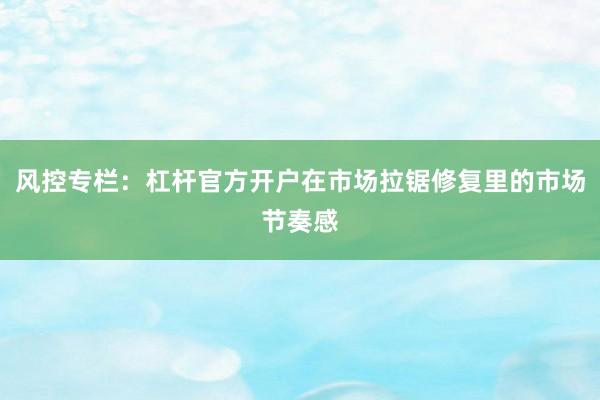 风控专栏：杠杆官方开户在市场拉锯修复里的市场节奏感