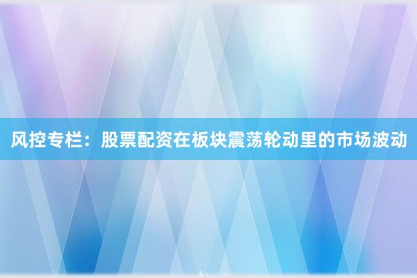 风控专栏：股票配资在板块震荡轮动里的市场波动