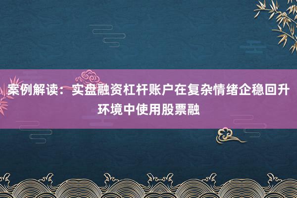 案例解读：实盘融资杠杆账户在复杂情绪企稳回升环境中使用股票融