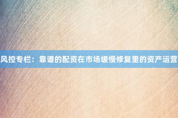 风控专栏：靠谱的配资在市场缓慢修复里的资产运营