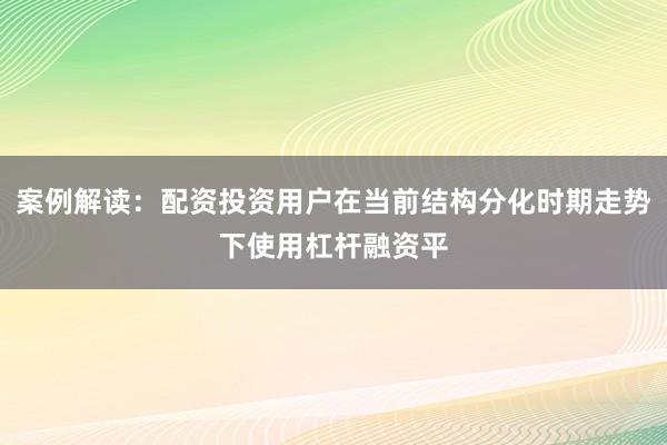 案例解读：配资投资用户在当前结构分化时期走势下使用杠杆融资平