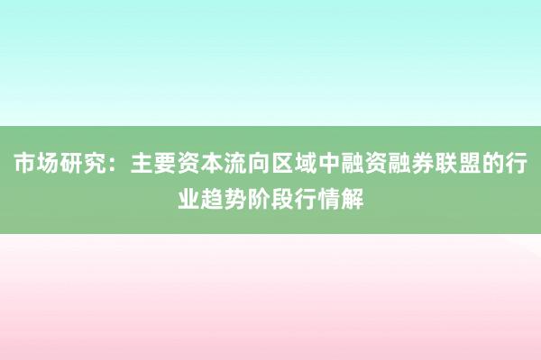 市场研究：主要资本流向区域中融资融券联盟的行业趋势阶段行情解
