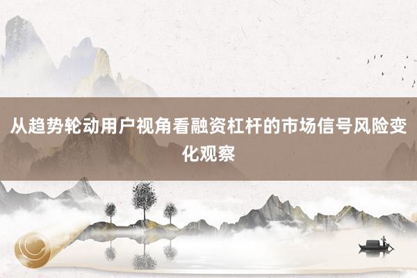 从趋势轮动用户视角看融资杠杆的市场信号风险变化观察