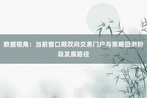 数据视角：当前窗口期双向交易门户与策略回测阶段发展路径