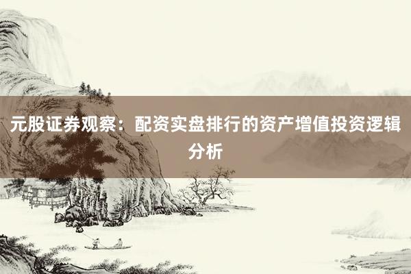 元股证券观察：配资实盘排行的资产增值投资逻辑分析