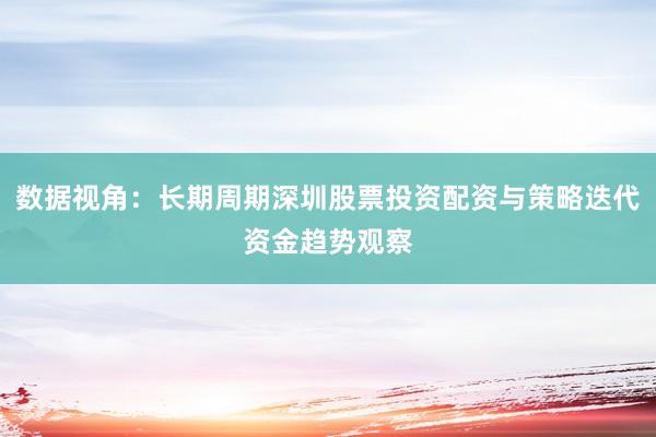 数据视角:长期周期深圳股票投资配资与策略迭代资金趋势观察