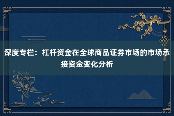 深度专栏：杠杆资金在全球商品证券市场的市场承接资金变化分析